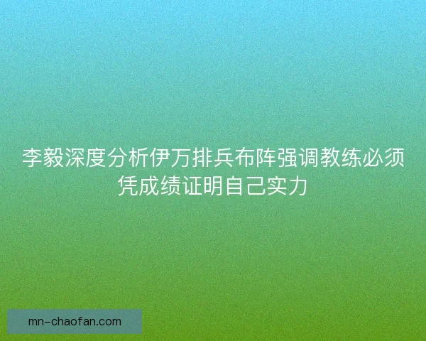 李毅深度分析伊万排兵布阵强调教练必须凭成绩证明自己实力