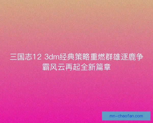 三国志12 3dm经典策略重燃群雄逐鹿争霸风云再起全新篇章