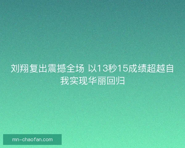 刘翔复出震撼全场 以13秒15成绩超越自我实现华丽回归