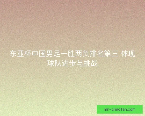 东亚杯中国男足一胜两负排名第三 体现球队进步与挑战