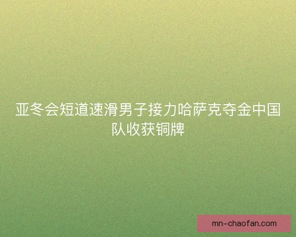 亚冬会短道速滑男子接力哈萨克夺金中国队收获铜牌